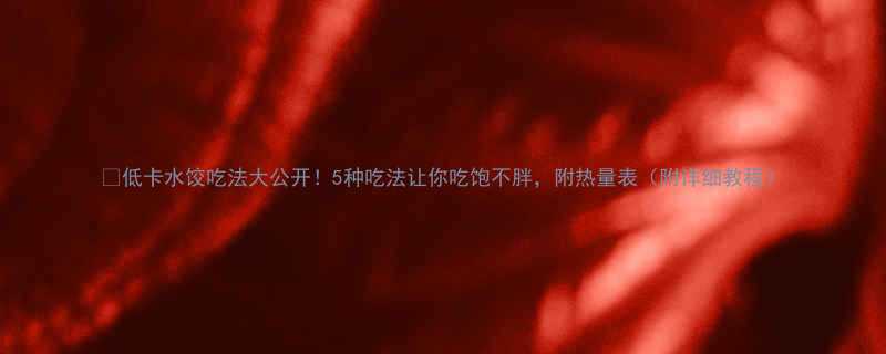 🌟低卡水饺吃法大公开！5种吃法让你吃饱不胖，附热量表（附详细教程）-第1张图片-ZBLOG