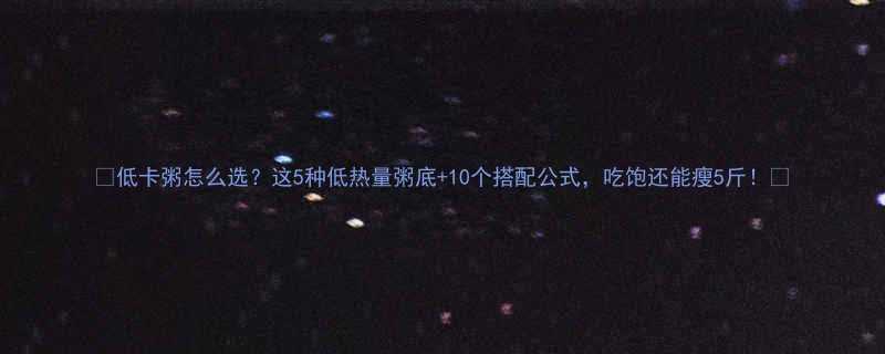 🌟低卡粥怎么选？这5种低热量粥底+10个搭配公式，吃饱还能瘦5斤！🌟-第1张图片-ZBLOG