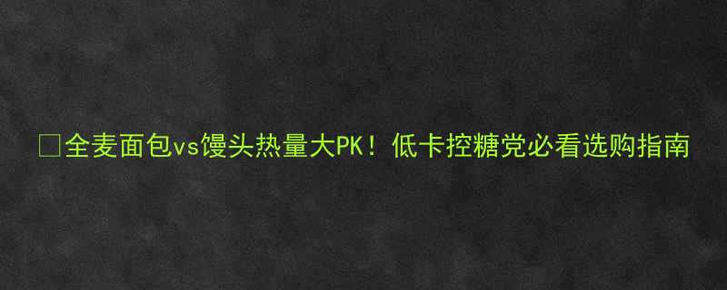 全麦面包vs馒头热量大PK低卡控糖党必看选购指南-第1张图片-ZBLOG