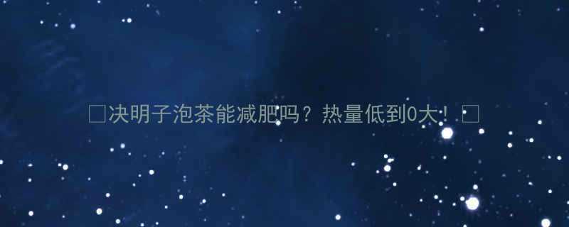 决明子泡茶能减肥吗热量低到0大-第1张图片-ZBLOG