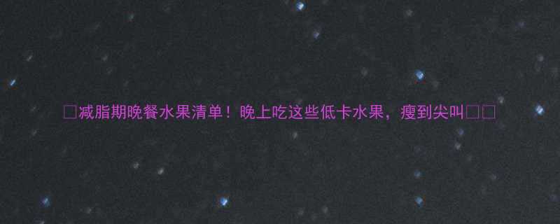 减脂期晚餐水果清单晚上吃这些低卡水果瘦到尖叫-第2张图片-ZBLOG