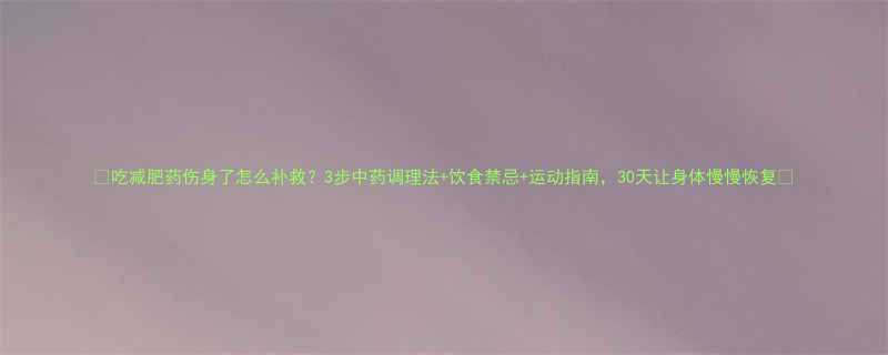吃减肥药伤身了怎么补救3步中药调理法饮食禁忌运动指南30天让身体慢慢恢复-第3张图片-ZBLOG