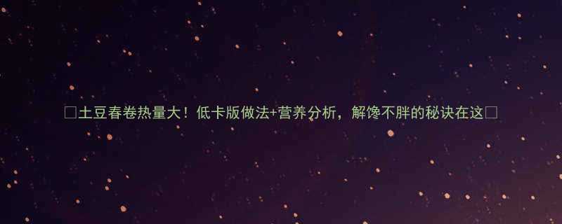 🌟土豆春卷热量大！低卡版做法+营养分析，解馋不胖的秘诀在这🌟-第1张图片-ZBLOG