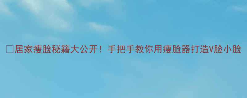 居家瘦脸秘籍大公开手把手教你用瘦脸器打造V脸小脸-第1张图片-ZBLOG