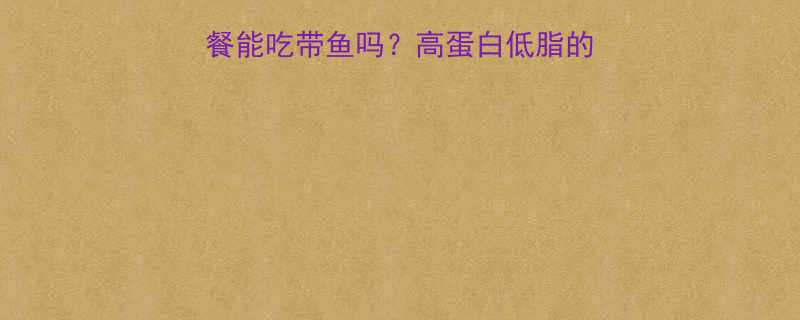 带鱼热量高吗健身餐能吃带鱼吗高蛋白低脂的减脂期必备美食指南-第1张图片-ZBLOG