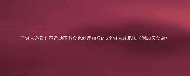 🌟懒人必看！不运动不节食也能瘦10斤的5个懒人减肥法（附28天食谱）-第1张图片-ZBLOG