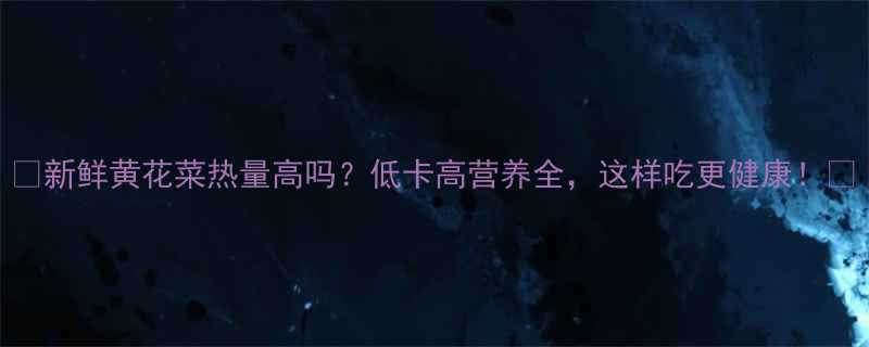 新鲜黄花菜热量高吗低卡高营养全这样吃更健康-第1张图片-ZBLOG