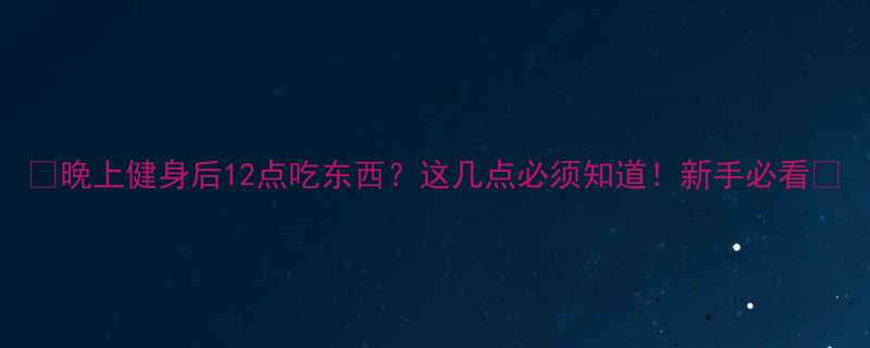 🌟晚上健身后12点吃东西？这几点必须知道！新手必看🌟-第1张图片-ZBLOG