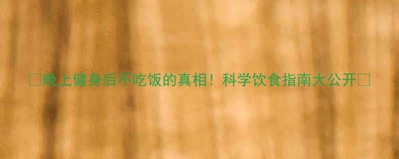 晚上健身后不吃饭的真相科学饮食指南大公开-第2张图片-ZBLOG