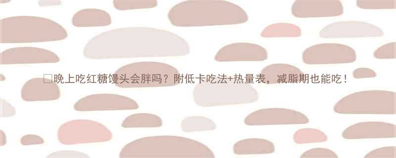 晚上吃红糖馒头会胖吗附低卡吃法热量表减脂期也能吃-第2张图片-ZBLOG