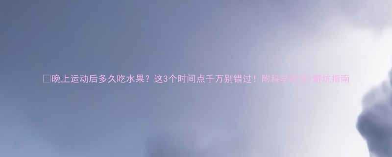 晚上运动后多久吃水果这3个时间点千万别错过附科学吃法避坑指南-第1张图片-ZBLOG