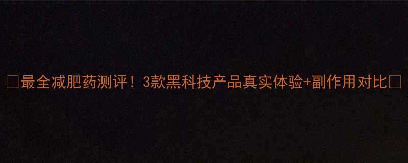 最全减肥药测评3款黑科技产品真实体验副作用对比-第1张图片-ZBLOG