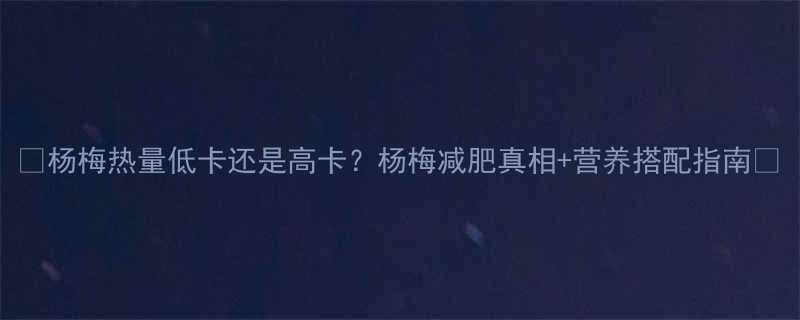 杨梅热量低卡还是高卡杨梅减肥真相营养搭配指南-第1张图片-ZBLOG