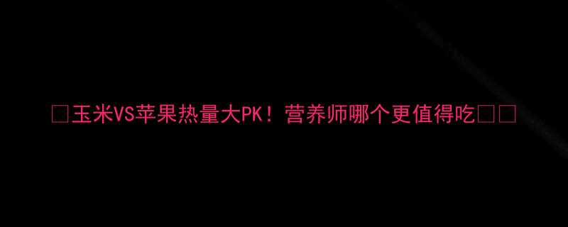 玉米VS苹果热量大PK营养师哪个更值得吃-第2张图片-ZBLOG