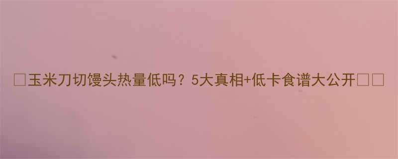 玉米刀切馒头热量低吗5大真相低卡食谱大公开-第1张图片-ZBLOG