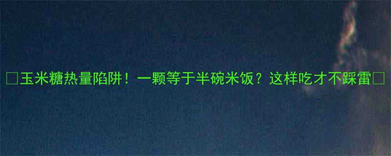 玉米糖热量陷阱一颗等于半碗米饭这样吃才不踩雷-第1张图片-ZBLOG