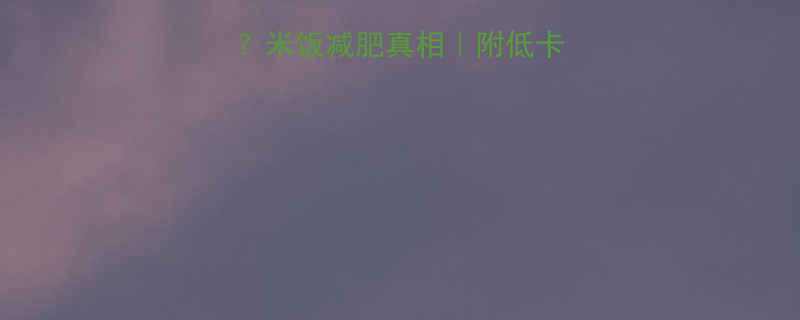 🌟米饭热量低吗？米饭减肥真相｜附低卡食谱+避坑指南🍚-第1张图片-ZBLOG