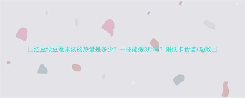红豆绿豆薏米汤的热量是多少一杯能瘦3斤吗附低卡食谱功效-第2张图片-ZBLOG