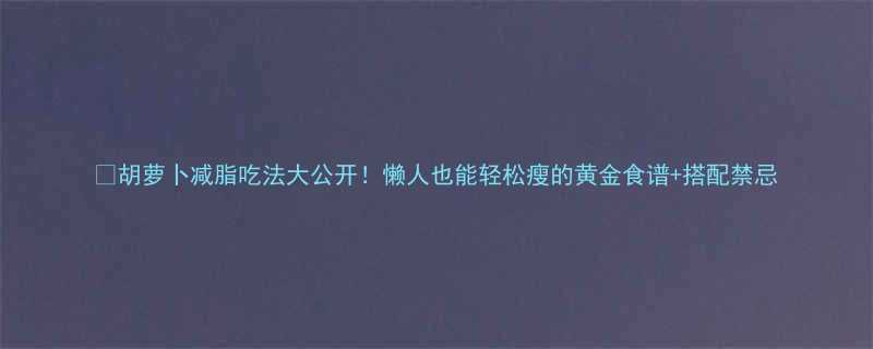 胡萝卜减脂吃法大公开懒人也能轻松瘦的黄金食谱搭配禁忌-第1张图片-ZBLOG