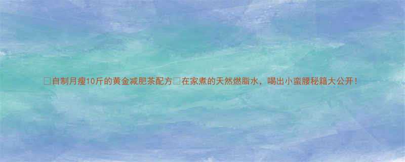 自制月瘦10斤的黄金减肥茶配方在家煮的天然燃脂水喝出小蛮腰秘籍大公开-第2张图片-ZBLOG