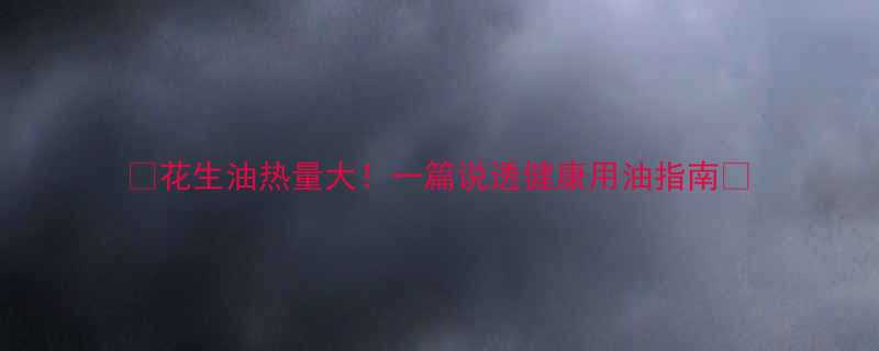 花生油热量大一篇说透健康用油指南-第2张图片-ZBLOG