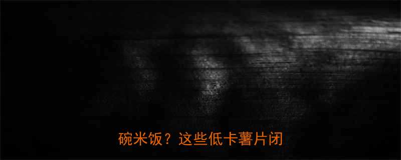 薯片热量大公开50克1碗米饭这些低卡薯片闭眼囤-第2张图片-ZBLOG