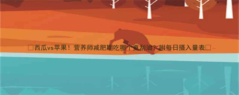 西瓜vs苹果营养师减肥期吃哪个更刮油附每日摄入量表-第3张图片-ZBLOG