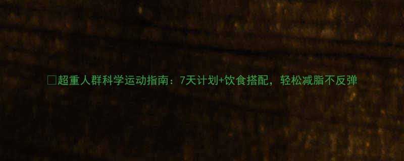 超重人群科学运动指南7天计划饮食搭配轻松减脂不反弹-第1张图片-ZBLOG