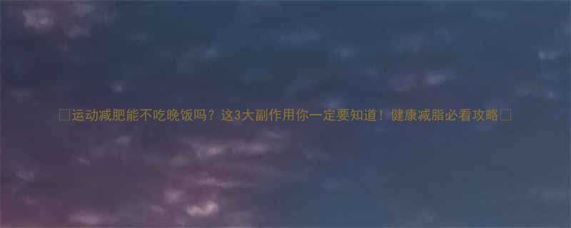 运动减肥能不吃晚饭吗这3大副作用你一定要知道健康减脂必看攻略-第1张图片-ZBLOG