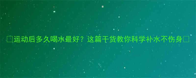运动后多久喝水最好这篇干货教你科学补水不伤身-第1张图片-ZBLOG