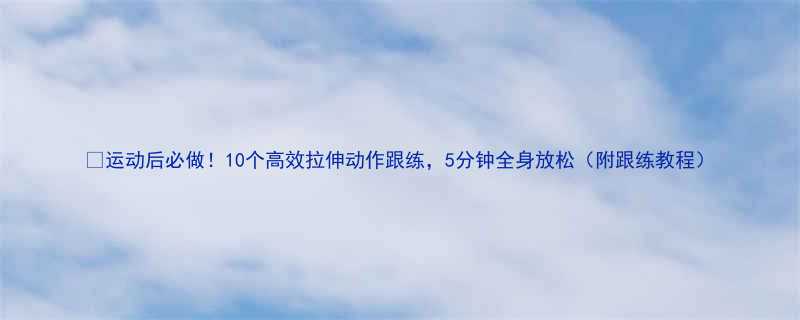 运动后必做10个高效拉伸动作跟练5分钟全身放松附跟练教程-第2张图片-ZBLOG