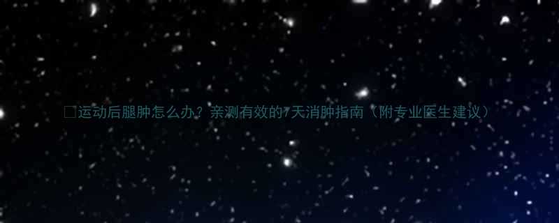 运动后腿肿怎么办亲测有效的7天消肿指南附专业医生建议-第1张图片-ZBLOG