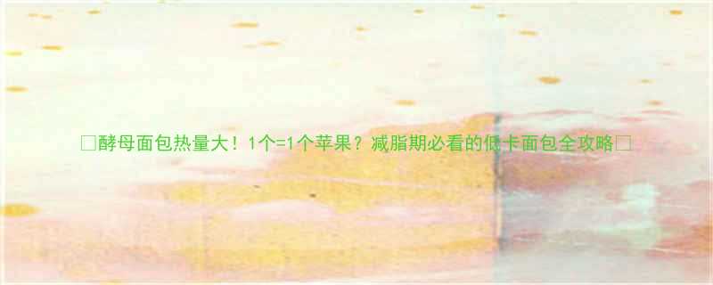 🌟酵母面包热量大！1个=1个苹果？减脂期必看的低卡面包全攻略🌟-第1张图片-ZBLOG