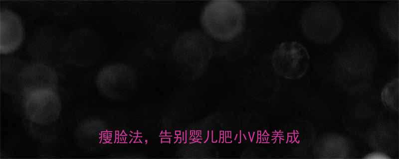 青春期瘦脸黄金指南14天居家有效瘦脸法告别婴儿肥小V脸养成全攻略-第2张图片-ZBLOG