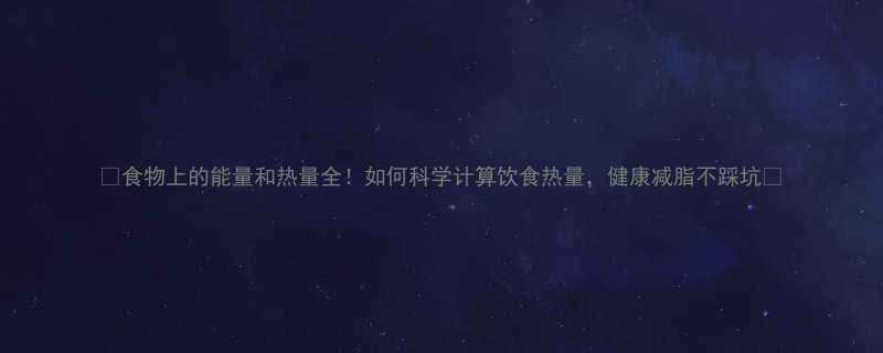 食物上的能量和热量全如何科学计算饮食热量健康减脂不踩坑-第2张图片-ZBLOG