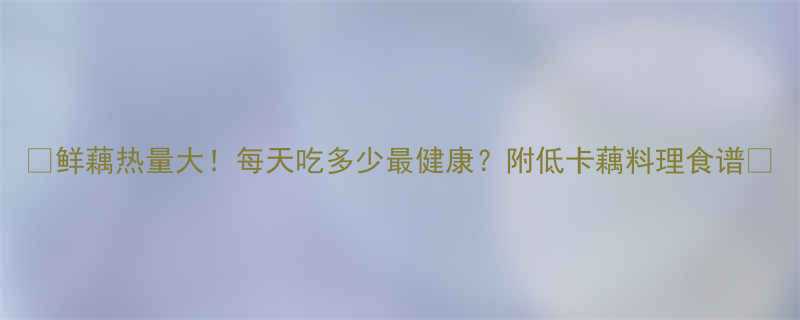 🌟鲜藕热量大！每天吃多少最健康？附低卡藕料理食谱🌟-第3张图片-ZBLOG