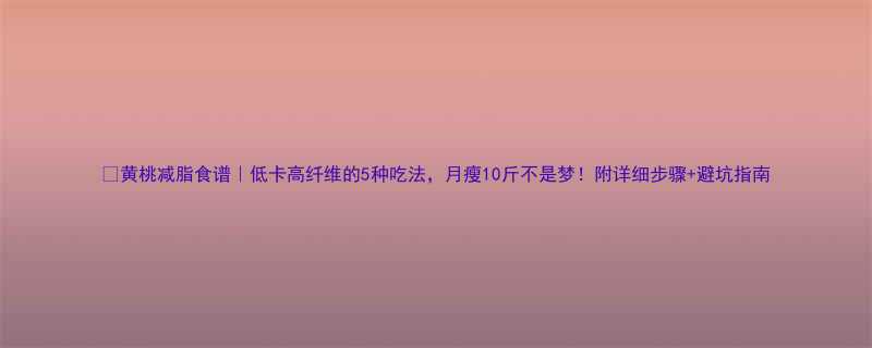 黄桃减脂食谱低卡高纤维的5种吃法月瘦10斤不是梦附详细步骤避坑指南-第1张图片-ZBLOG