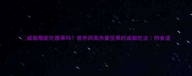 减脂期能吃腰果吗营养师高热量坚果的减脂吃法附食谱-第1张图片-ZBLOG