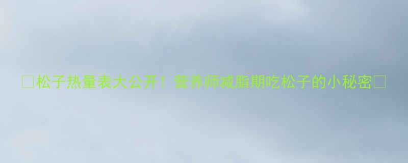 松子热量表大公开营养师减脂期吃松子的小秘密-第1张图片-ZBLOG