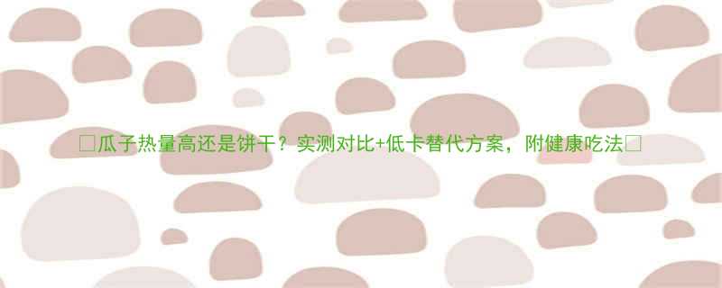 瓜子热量高还是饼干实测对比低卡替代方案附健康吃法-第1张图片-ZBLOG