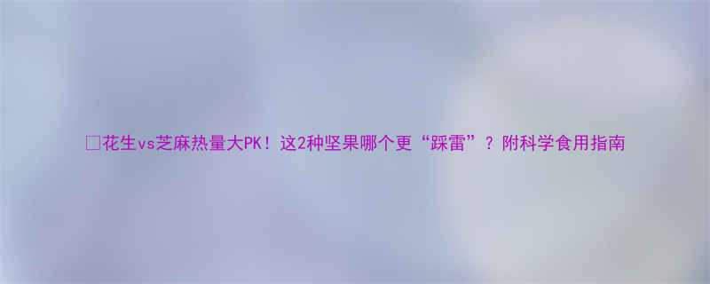 花生vs芝麻热量大PK这2种坚果哪个更踩雷附科学食用指南-第2张图片-ZBLOG