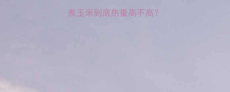 低卡主食大水煮玉米到底热量高不高减脂期必看全攻略-第1张图片-ZBLOG