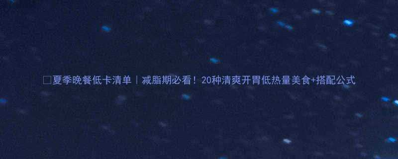 🌿夏季晚餐低卡清单｜减脂期必看！20种清爽开胃低热量美食+搭配公式-第3张图片-ZBLOG