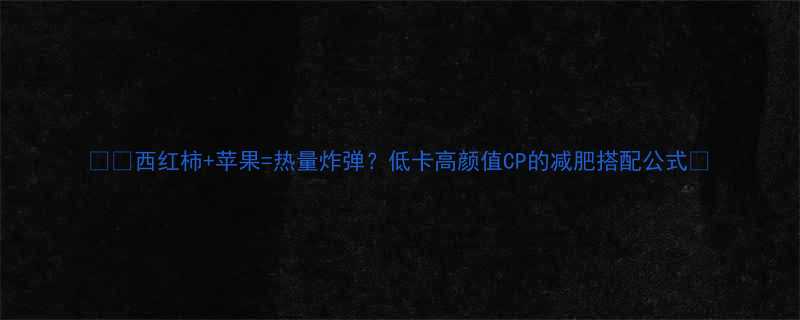 西红柿苹果热量炸弹低卡高颜值CP的减肥搭配公式-第1张图片-ZBLOG