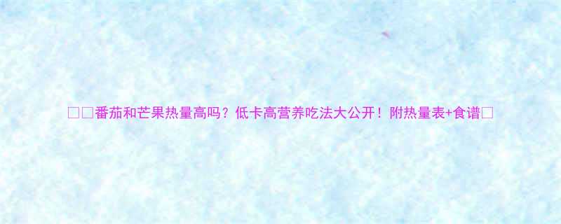 番茄和芒果热量高吗低卡高营养吃法大公开附热量表食谱-第1张图片-ZBLOG