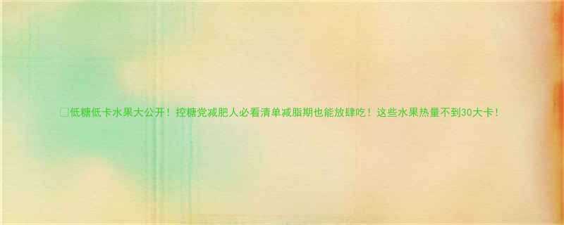 低糖低卡水果大公开控糖党减肥人必看清单减脂期也能放肆吃这些水果热量不到30大卡-第2张图片-ZBLOG