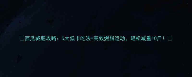 西瓜减肥攻略5大低卡吃法高效燃脂运动轻松减重10斤-第3张图片-ZBLOG