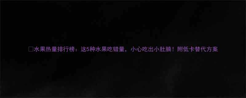 水果热量排行榜这5种水果吃错量小心吃出小肚腩附低卡替代方案-第1张图片-ZBLOG