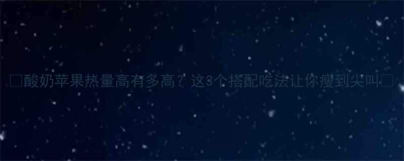 🍎酸奶苹果热量高有多高？这3个搭配吃法让你瘦到尖叫🍶-第1张图片-ZBLOG