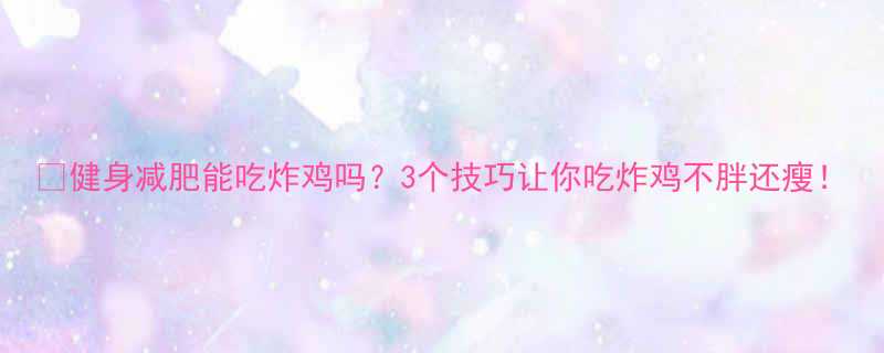 健身减肥能吃炸鸡吗3个技巧让你吃炸鸡不胖还瘦-第1张图片-ZBLOG